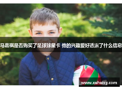 马嘉祺是否购买了足球球星卡 他的兴趣爱好透露了什么信息