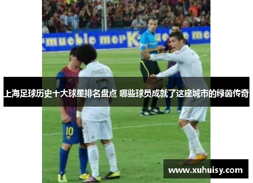 上海足球历史十大球星排名盘点 哪些球员成就了这座城市的绿茵传奇