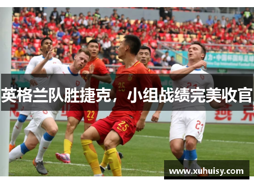 英格兰队胜捷克，小组战绩完美收官