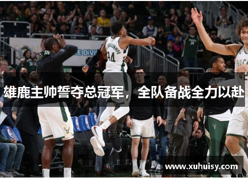 雄鹿主帅誓夺总冠军，全队备战全力以赴